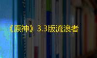 《原神》3.3版流浪者培养材料收集攻略